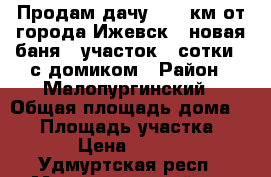 Продам дачу , 25 км от города Ижевск , новая баня , участок 3 сотки , с домиком › Район ­ Малопургинский › Общая площадь дома ­ 12 › Площадь участка ­ 310 › Цена ­ 85 000 - Удмуртская респ., Малопургинский р-н Недвижимость » Дома, коттеджи, дачи продажа   . Удмуртская респ.